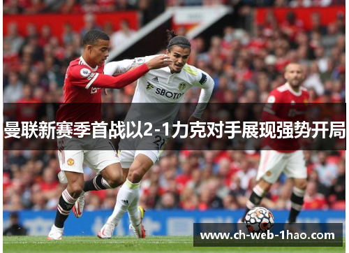 曼联新赛季首战以2-1力克对手展现强势开局 曼联新赛季首战以2-1力克对手展现强势开局