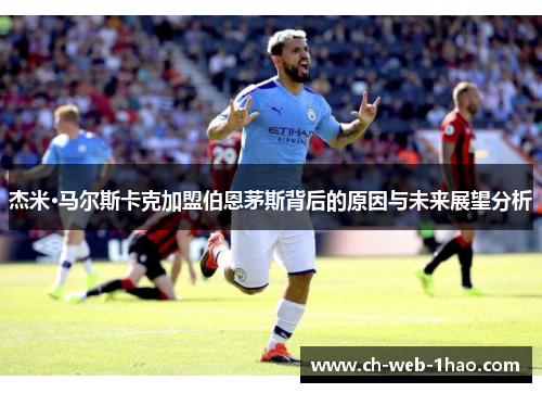 杰米·马尔斯卡克加盟伯恩茅斯背后的原因与未来展望分析 杰米·马尔斯卡克加盟伯恩茅斯背后的原因与未来展望分析