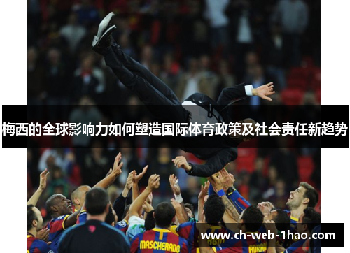 梅西的全球影响力如何塑造国际体育政策及社会责任新趋势 梅西的全球影响力如何塑造国际体育政策及社会责任新趋势