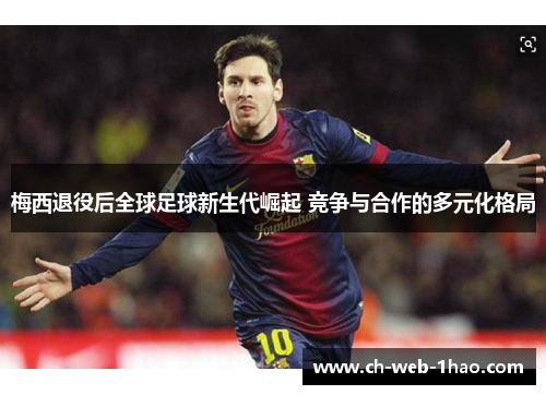 梅西退役后全球足球新生代崛起 竞争与合作的多元化格局 梅西退役后全球足球新生代崛起 竞争与合作的多元化格局