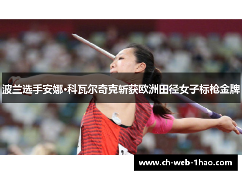 波兰选手安娜·科瓦尔奇克斩获欧洲田径女子标枪金牌 波兰选手安娜·科瓦尔奇克斩获欧洲田径女子标枪金牌