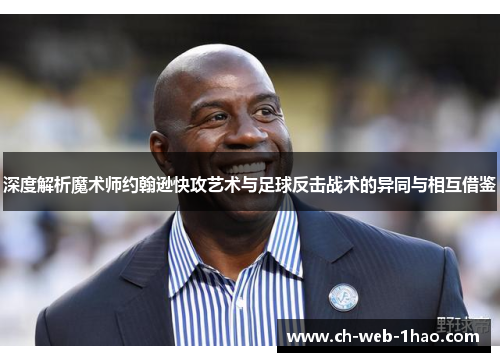 深度解析魔术师约翰逊快攻艺术与足球反击战术的异同与相互借鉴 深度解析魔术师约翰逊快攻艺术与足球反击战术的异同与相互借鉴