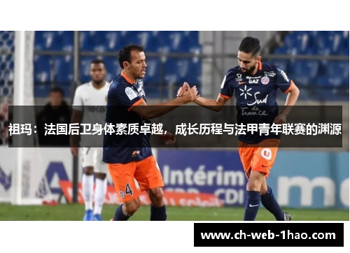 祖玛：法国后卫身体素质卓越，成长历程与法甲青年联赛的渊源