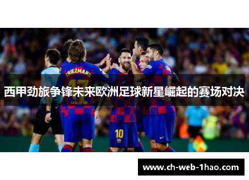 西甲劲旅争锋未来欧洲足球新星崛起的赛场对决