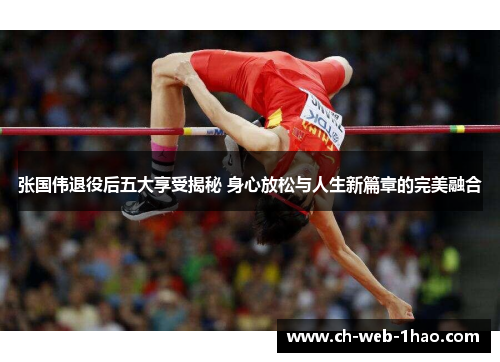 张国伟退役后五大享受揭秘 身心放松与人生新篇章的完美融合 张国伟退役后五大享受揭秘 身心放松与人生新篇章的完美融合