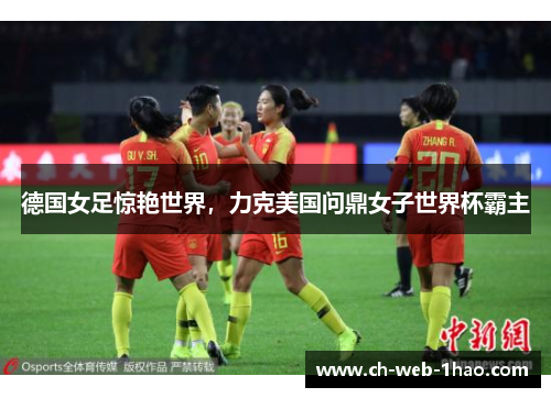 德国女足惊艳世界,力克美国问鼎女子世界杯霸主 德国女足惊艳世界,力克美国问鼎女子世界杯霸主