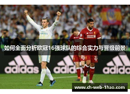 如何全面分析欧冠16强球队的综合实力与晋级前景