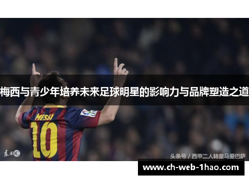 梅西与青少年培养未来足球明星的影响力与品牌塑造之道 梅西与青少年培养未来足球明星的影响力与品牌塑造之道
