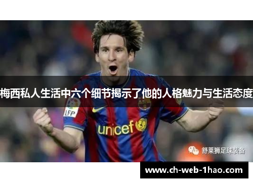 梅西私人生活中六个细节揭示了他的人格魅力与生活态度 梅西私人生活中六个细节揭示了他的人格魅力与生活态度