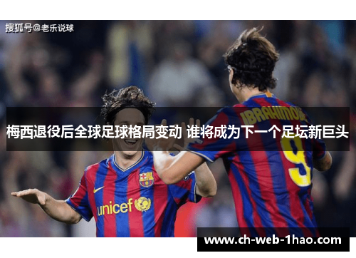 梅西退役后全球足球格局变动 谁将成为下一个足坛新巨头 梅西退役后全球足球格局变动 谁将成为下一个足坛新巨头