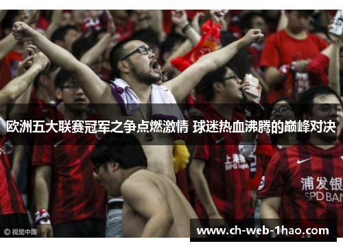 欧洲五大联赛冠军之争点燃激情 球迷热血沸腾的巅峰对决 欧洲五大联赛冠军之争点燃激情 球迷热血沸腾的巅峰对决