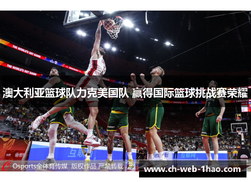 澳大利亚篮球队力克美国队 赢得国际篮球挑战赛荣耀 澳大利亚篮球队力克美国队 赢得国际篮球挑战赛荣耀