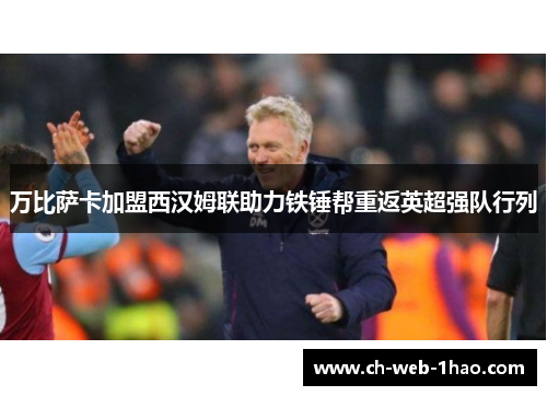 万比萨卡加盟西汉姆联助力铁锤帮重返英超强队行列 万比萨卡加盟西汉姆联助力铁锤帮重返英超强队行列