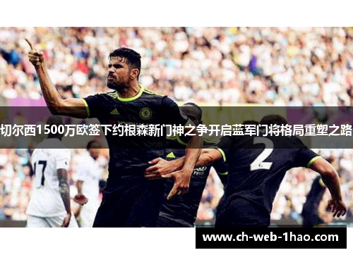 切尔西1500万欧签下约根森新门神之争开启蓝军门将格局重塑之路