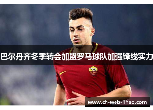 巴尔丹齐冬季转会加盟罗马球队加强锋线实力