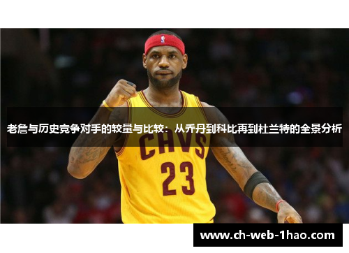 老詹与历史竞争对手的较量与比较:从乔丹到科比再到杜兰特的全景分析 老詹与历史竞争对手的较量与比较:从乔丹到科比再到杜兰特的全景分析