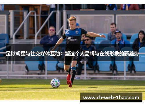 足球明星与社交媒体互动：塑造个人品牌与在线形象的新趋势