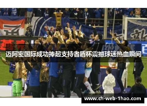 迈阿密国际成功捧起支持者盾杯震撼球迷热血瞬间