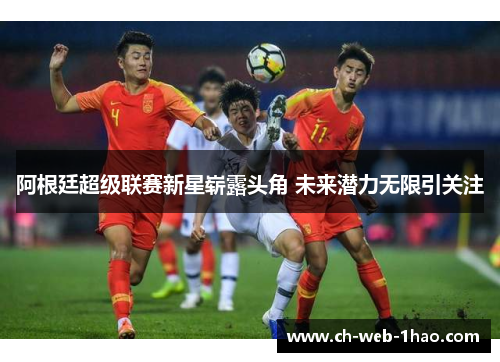 阿根廷超级联赛新星崭露头角 未来潜力无限引关注 阿根廷超级联赛新星崭露头角 未来潜力无限引关注